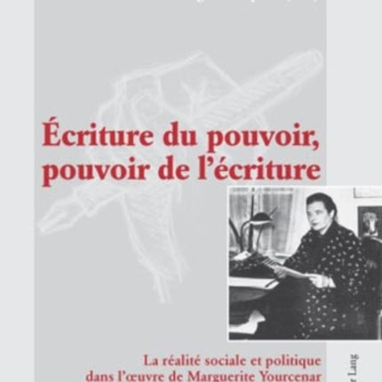 Écriture Du Pouvoir, Pouvoir de l'Écriture: La Réalité Sociale Et Politique Dans l'Oeuvre de Marguerite Yourcenar