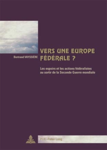 Vers Une Europe Fédérale ?: Les Espoirs Et Les Actions Fédéralistes Au Sortir de la Seconde Guerre Mondiale- Deuxième Tirage