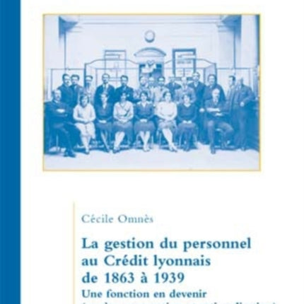 La Gestion Du Personnel Au Crédit Lyonnais de 1863 À 1939: Une Fonction En Devenir (Genèse, Maturation Et Rationalisation)