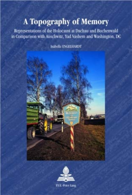 A Topography of Memory: Representations of the Holocaust at Dachau and Buchenwald in Comparison with Auschwitz, Yad Vashem and Washington, DC