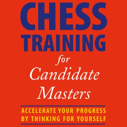 Chess Training for Candidate Masters: Accelerate Your Progress by Thinking for Yourself