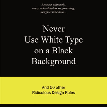 Never Use White Type on a Black Background: And 50 Other Ridiculous Design Rules