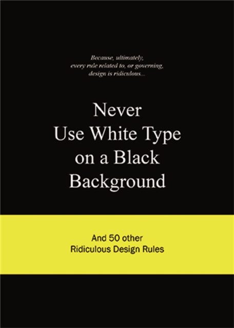 Never Use White Type on a Black Background: And 50 Other Ridiculous Design Rules