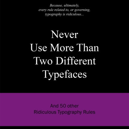 Never Use More Than Two Different Typefaces: And 50 Other Ridiculous Typography Rules