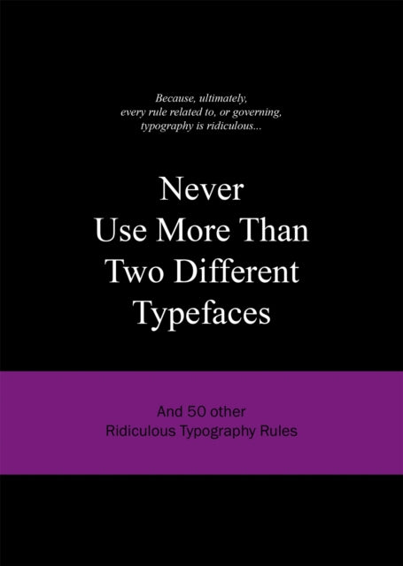 Never Use More Than Two Different Typefaces: And 50 Other Ridiculous Typography Rules