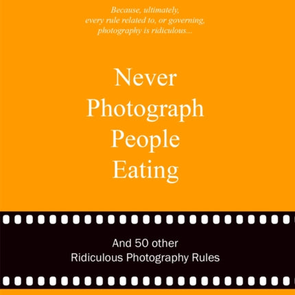 Never Photograph People Eating: And 50 Other Ridiculous Photography Rules