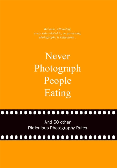 Never Photograph People Eating: And 50 Other Ridiculous Photography Rules