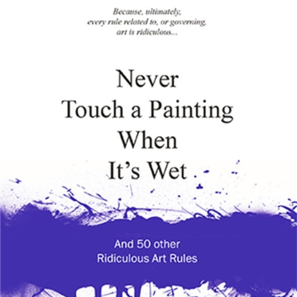 Never Touch a Painting When It's Wet: And 50 Other Ridiculous Art Rules