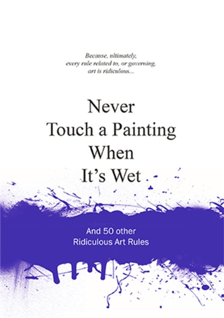 Never Touch a Painting When It's Wet: And 50 Other Ridiculous Art Rules