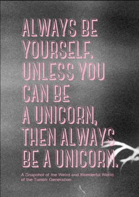 Always be Yourself Unless You Can Be a Unicorn Then Always Be a Unicorn A Snapshot of the Weird and Wonderful World of the Tumblr Generation