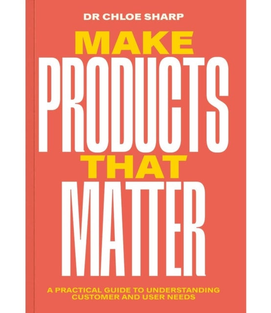 Make Products That Matter: A practical guide to understanding customer and user needs