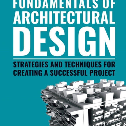 The Fast Guide to The Fundamentals of Architectural Design: Strategies and Techniques for creating a successful project