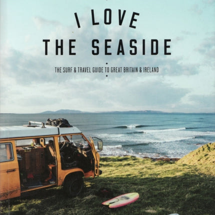 I Love the Seaside Great Britain & Ireland: The Surf & Travel Guide to Great Britain & Ireland