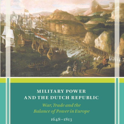 Military Power and the Dutch Republic: War, Trade and the Balance of Power in Europe, 1648-1813