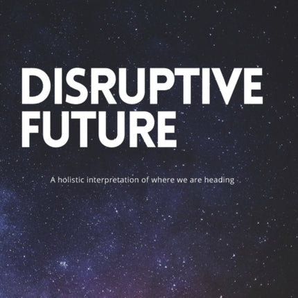 Disruptive Future: A holistic interpretation of where we are heading