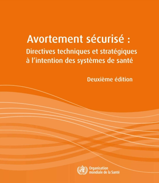 Avortement Sécurisé: Directives Techniques Et Stratégiques À l'Intention Des Systèmes de Santé