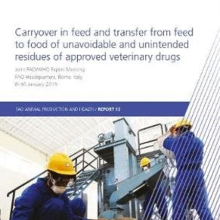 Carryover in feed and transfer from feed to food of unavoidable and unintended residues of approved veterinary drugs: Joint FAO/WHO Expert Meeting, FAO Headquarters, Rome, Italy, 8-10 January 2019