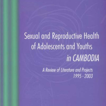 Sexual and Reproductive Health of Adolescents and Youths in Cambodia, a Review of Literature and Projects 1995 - 2003