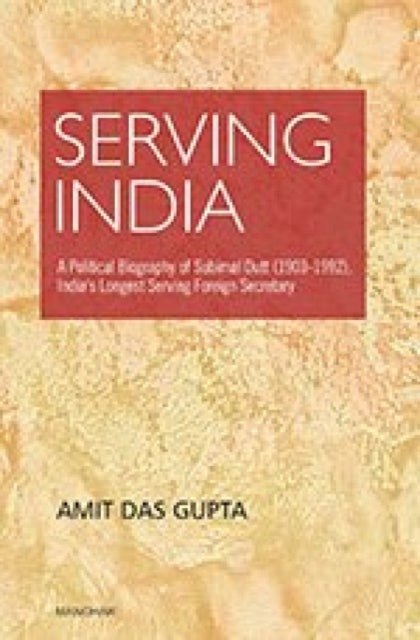 Serving India: A Political Biography of Subimat Dutt (1903-1992), India's Longest Serving Foreign Secretary