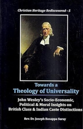 Towards a Theology of Universality:: John Wesleys Socio-Economic, Political and Moral Insights on British Class and Indian Caste Distinctions