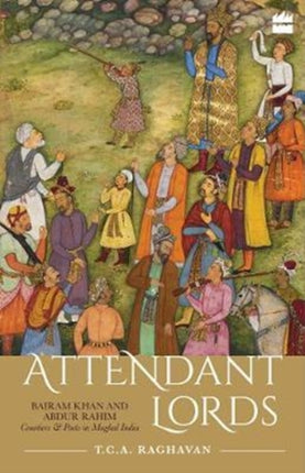 Attendant Lords: Bairam Khan and Abdur Rahim, Courtiers and Poets in Mughal India