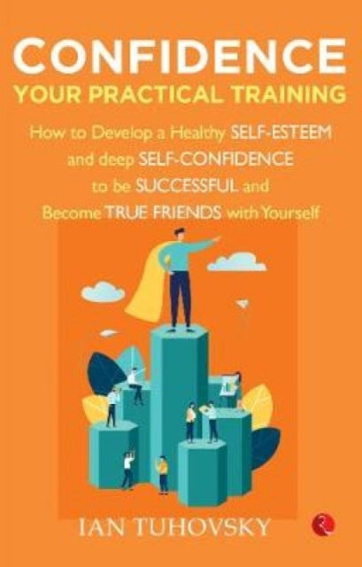 CONFIDENCE: YOUR PRACTICAL TRAINING: How to Develop Healthy Self Esteem and Deep Self Confidence to Be Successful and Become True Friends with Yourself