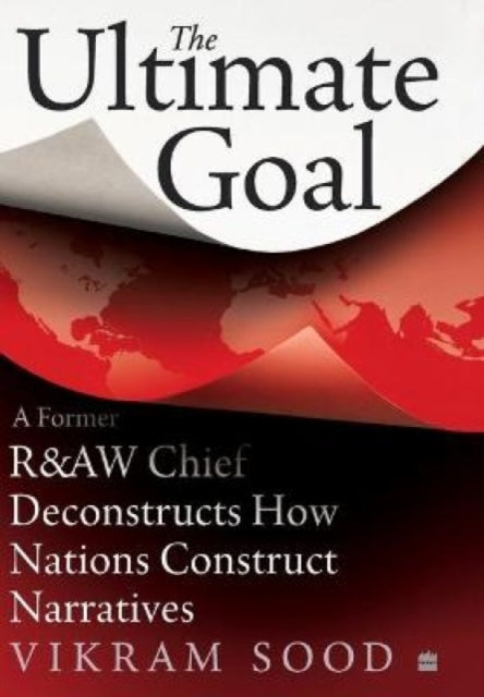 Ultimate Goal: A Former R&AW Chief Deconstructs How Nations Construct Narratives