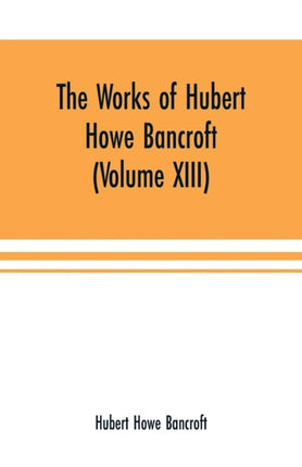 The Works of Hubert Howe Bancroft (Volume XIII)