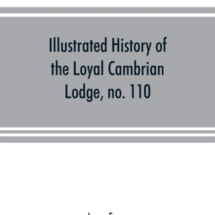 Illustrated history of the Loyal Cambrian Lodge, no. 110, of freemasons, Merthyr Tydfil. 1810 to 1914. With introductory chapters on operative and speculative masonry, the modern and ancient grand lodges, and the lodges of South Wales and M