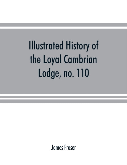 Illustrated history of the Loyal Cambrian Lodge, no. 110, of freemasons, Merthyr Tydfil. 1810 to 1914. With introductory chapters on operative and speculative masonry, the modern and ancient grand lodges, and the lodges of South Wales and M