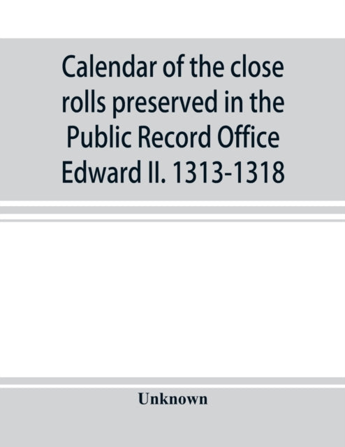 Calendar of the close rolls preserved in the Public Record Office Edward II. 1313-1318