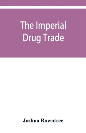 The imperial drug trade: a re-statement of the opium question, in the light of recent evidence and new developments in the East