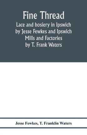 Fine thread, lace and hosiery in Ipswich by Jesse Fewkes and Ipswich Mills and Factories by T. Frank Waters