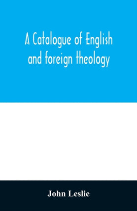 A Catalogue of English and foreign theology: comprising the holy scriptures, in various languages, liturgies and liturgical works; A very choice collection of the Fathers of the Church, Councils and Ecclesiastical Historians; The Writings o