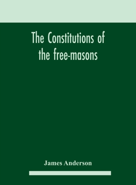 The constitutions of the free-masons: containing the history, charges, regulations, &c. of that most ancient and right worshipful fraternity: for the use of the lodges