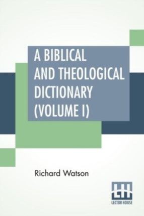 A Biblical And Theological Dictionary (Volume I): In Two Volumes, Vol. I. (A - I). Explanatory Of The History, Manners, And Customs Of The Jews, And Neighbouring Nations. With An Account Of The Most Remarkable Places And Persons Mentioned I