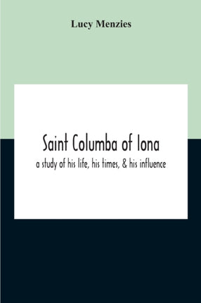 Saint Columba Of Iona: A Study Of His Life, His
