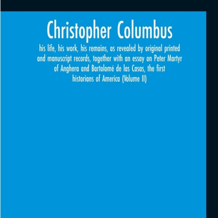 Christopher Columbus: His Life, His Work, His Remains, As Revealed By Original Printed And Manuscript Records, Together With An Essay On Peter Martyr Of Anghera And Bartolomé De Las Casas, The First Historians Of America (Volume Ii)