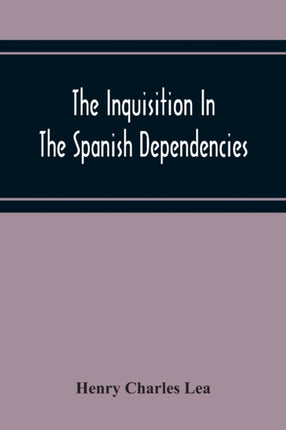 The Inquisition In The Spanish Dependencies: