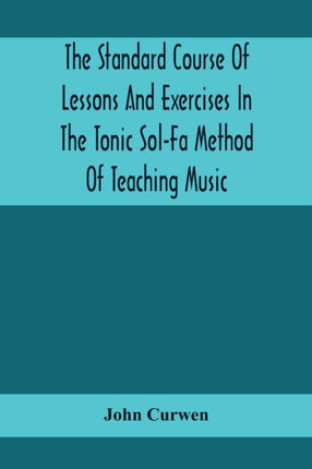 The Standard Course Of Lessons And Exercises In The Tonic Sol-Fa Method Of Teaching Music