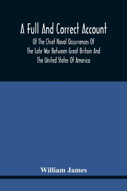 A Full And Correct Account Of The Chief Naval Occurrences Of The Late War Between Great Britain And The United States Of America: Preceded By A Cursory Examination Of The American Accounts Of Their Naval Actions Fought Previous To That Peri