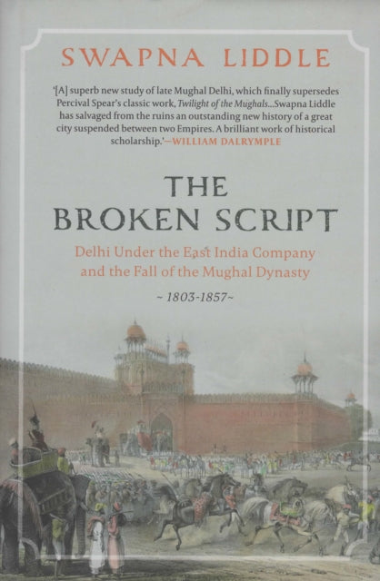 The Broken Script: Delhi under the East India Company and the fall of the Mughal Dynasty 1803-1857