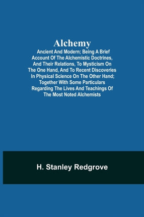Alchemy: Ancient and Modern; Being a Brief