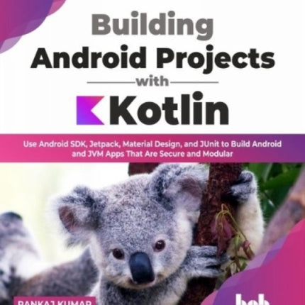 Building Android Projects with Kotlin: Use Android SDK, Jetpack, Material Design, and JUnit to Build Android and JVM Apps That Are Secure and Modular