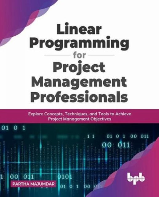 Linear Programming for Project Management Professionals: Explore Concepts, Techniques, and Tools to Achieve Project Management Objectives