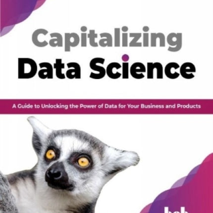 Capitalizing Data Science: A Guide to Unlocking the Power of Data for Your Business and Products