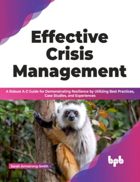 Effective Crisis Management: A Robust A-Z Guide for Demonstrating Resilience by Utilizing Best Practices, Case Studies, and Experiences