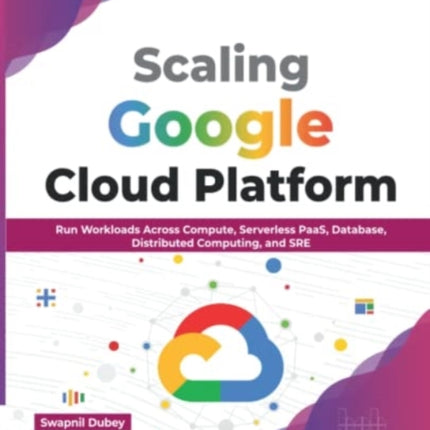 Scaling Google Cloud Platform: Run Workloads Across Compute, Serverless PaaS, Database, Distributed Computing, and SRE