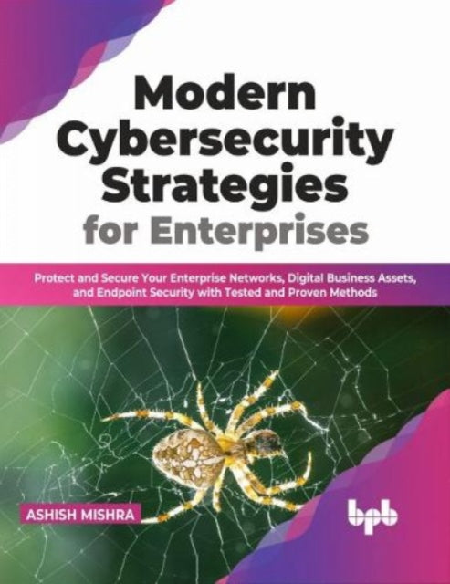 Modern Cybersecurity Strategies for Enterprises: Protect and Secure Your Enterprise Networks, Digital Business Assets, and Endpoint Security with Tested and Proven Methods