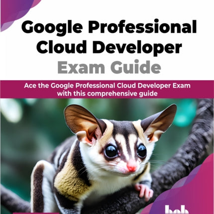 Google Professional Cloud Developer Exam Guide: Ace the Google Professional Cloud Developer Exam with this comprehensive guide